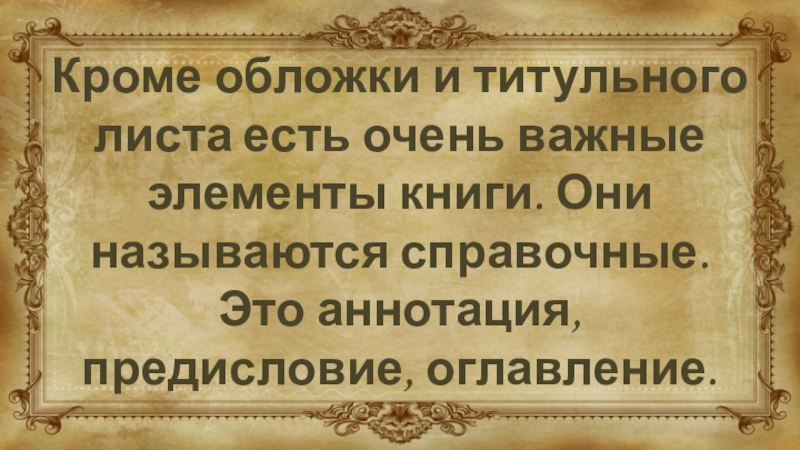 Кроме обложки и титульного листа есть очень важные элементы книги. Они называются справочные. Это аннотация, предисловие, оглавление.