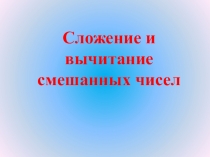 Презентация по математике на тему Сложение и вычитание смешанных чисел (6 класс)
