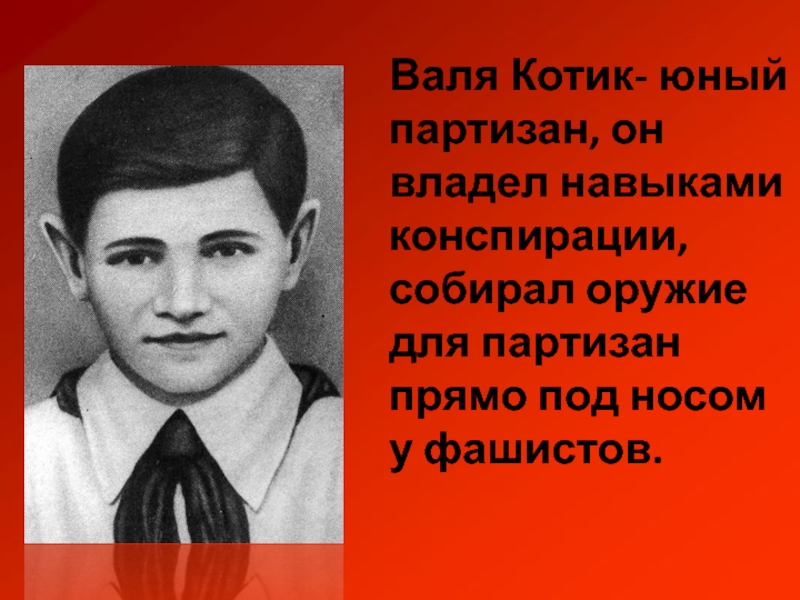 Валя Котик- юный партизан, он владел навыками конспирации, собирал оружие для партизан прямо под носом у фашистов.
