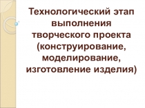 Технологический этап выполнения творческого проекта(конструирование, моделирование, изготовление изделия)