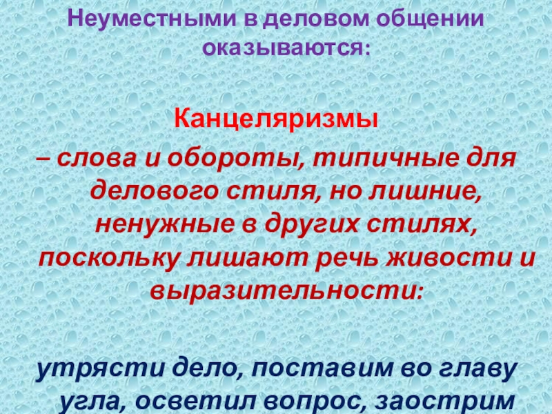 Неуместными в деловом общении оказываются: Канцеляризмы– слова и обороты, типичные для делового стиля, но лишние, ненужные