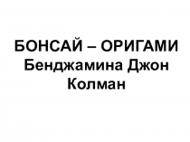 Презентация по МХК на тему Бонсай - оригами Бенджамина Джон Колман