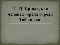 П.П. Ершов, как человек - бренд города Тобольска