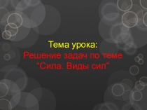Презентация по физике Решение задач по теме: СИЛА. ВИДЫ СИЛ (7 класс)