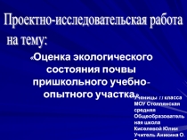 Презентация проектно-исследовательской работы по биологии на тему: Оценка экологического состояния почвы пришкольного учебно-опытного участка