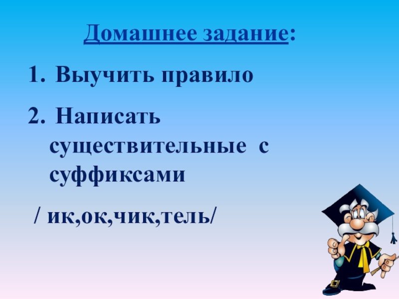 Домашнее задание: Выучить правило Написать существительные с суффиксами / ик,ок,чик,тель/