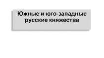 Презентация по истории России, 6 класс. Тема Южные и юго-западные русские княжества