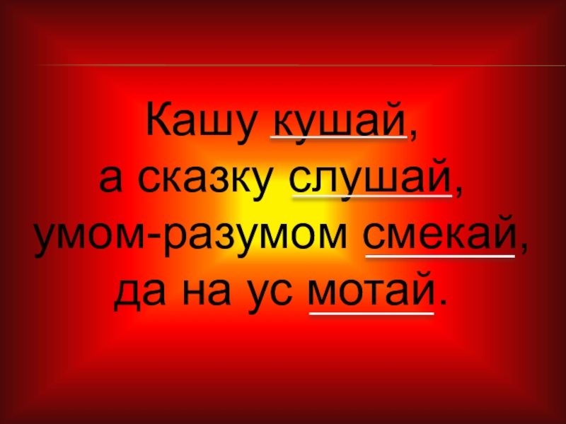 Кашу кушай, а сказку слушай, умом-разумом смекай, да на ус мотай.