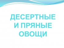 Презентация Десертные и пряные овощи