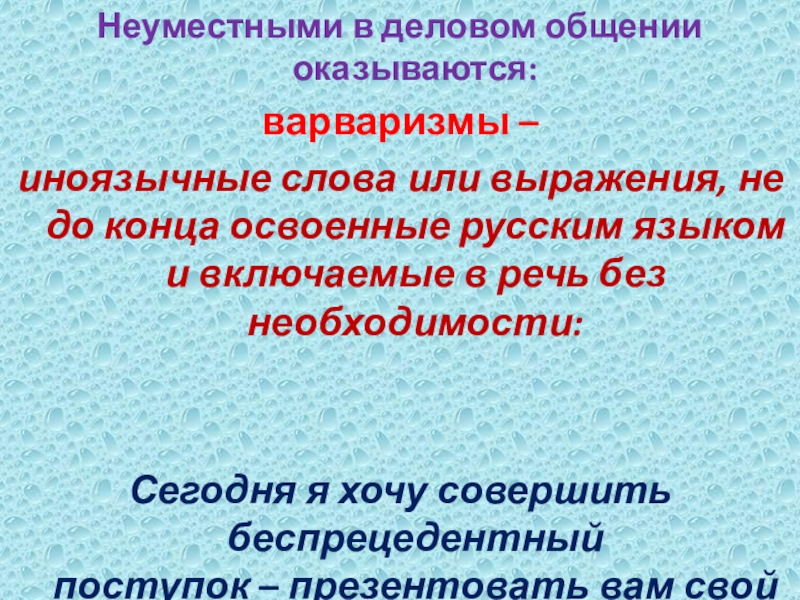 Неуместными в деловом общении оказываются:варваризмы – иноязычные слова или выражения, не до конца освоенные русским языком и включаемые