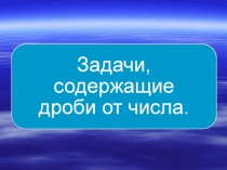 Презентация по теме: Задачи, содержащие дроби от числа