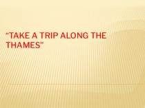Презентация к уроку по теме: TAKE A TRIP ALONG THE THAMES”. Путешествие по Темзе.