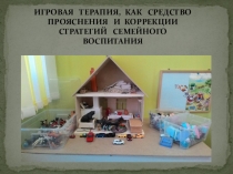 Презентация ИГРОВАЯ ТЕРАПИЯ, КАК СРЕДСТВО ПРОЯСНЕНИЯ И КОРРЕКЦИИ СТРАТЕГИЙ СЕМЕЙНОГО ВОСПИТАНИЯ