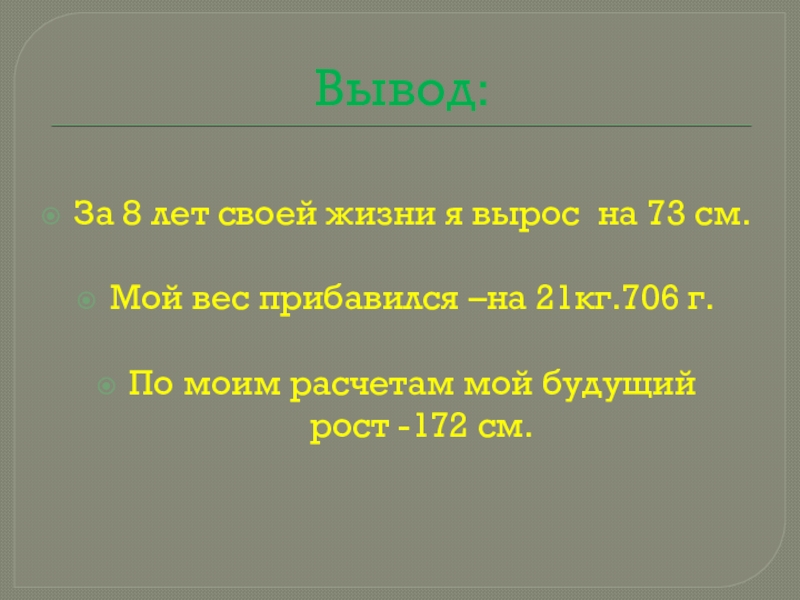 Вывод:За 8 лет своей жизни я вырос на 73 см.Мой вес прибавился –на 21кг.706 г.По моим расчетам