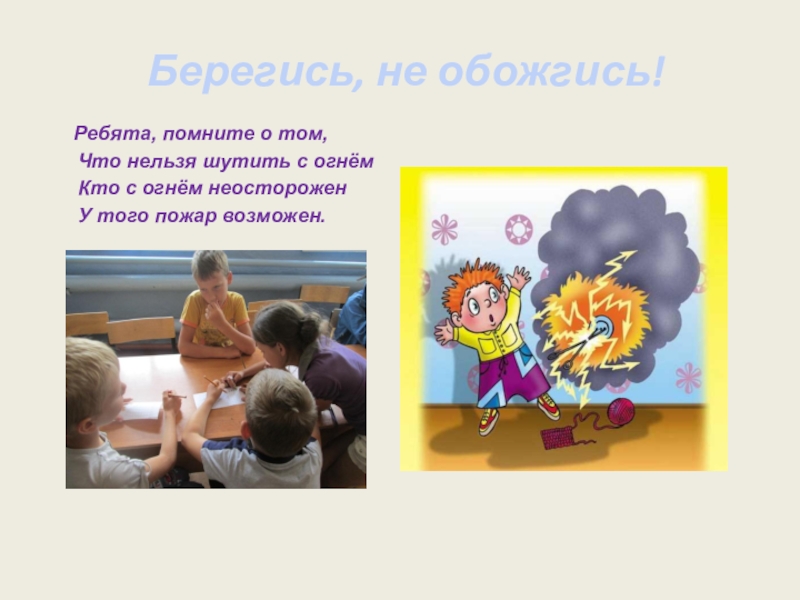 Ребята помните о том что нельзя шутить с огнем. Не шути с огнем обожжешься. С огнем не шутят. Берегись не обожгись.