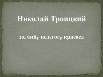 Презентация по краеведению НИКОЛАЙ ТРОИЦКИЙ