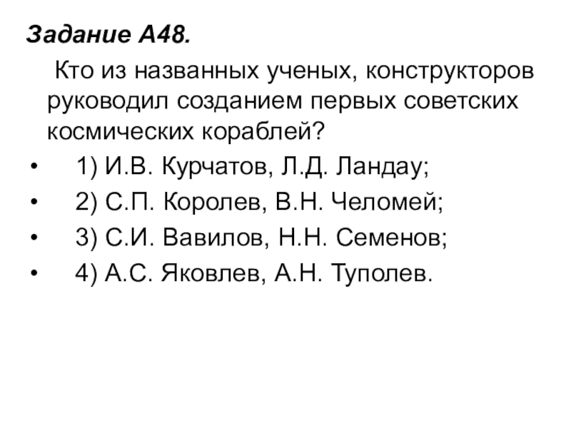 Задание A48.     Кто из названных ученых, конструкторов руководил созданием первых советских космических кораблей?    1) И.В. Курчатов, Л.Д. Ландау;  