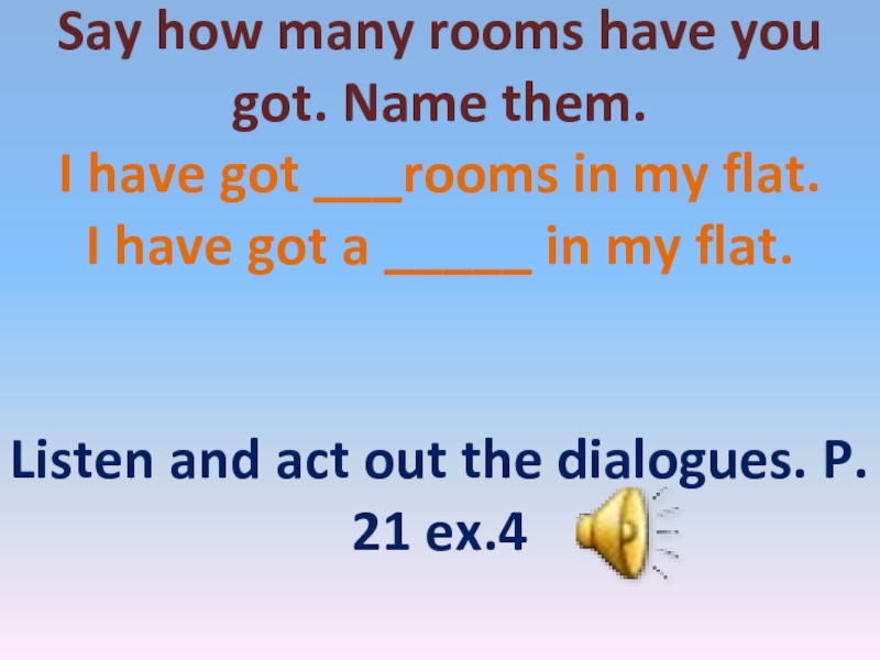 Say how many rooms have you got. Name them. I have got ___rooms in my flat. I