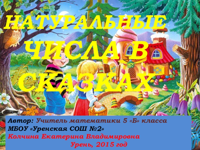 НатуральныеЧисла в сказкахАвтор: Учитель математики 5 «Б» классаМБОУ «Уренская СОШ №2»Колчина Екатерина ВладимировнаУрень, 2015 год