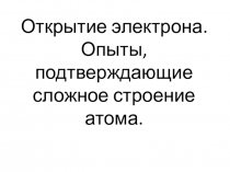 Открытие электрона. Опыты, подтверждающие сложное строение атома.