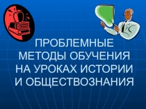 Презентация по проблемной теме- Проблемные методы обучения на уроках истории и обществознания.