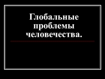 Презентация по обществознанию Глобальные проблемы человечества