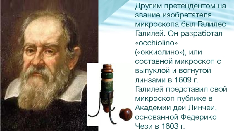 Другим претендентом на звание изобретателя микроскопа был Галилео Галилей. Он разработал «occhiolino» («оккиолино»), или составной микроскоп