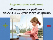 Презентация родительского собрания на тему: Компьютер и ребёнок- плюсы и минусы этого общения.