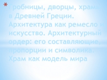 Презентация по МХК : Гробницы, дворцы, храмы в Древней Греции. Архитектура как ремесло и искусство. Архитектурный ордер: его составляющие, пропорции и символика. Храм как модель мира