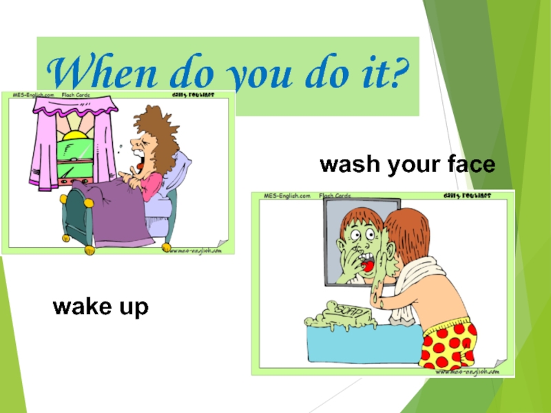 When do you do it?wake upwash your face