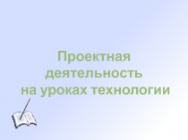 Презентация Проектная деятельность на уроках технологии