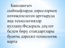 Башлангыч сыйныфларда дәресләрнең нәтиҗәлелеген арттыруда яңа технологияләр куллану. Федераль дәүләт белем бирү стандартлары буенча дәрескә технологик карта