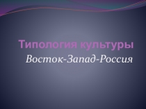 Презентация по обществознанию на тему Типология культур Восток-Запад-Россия