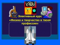 Презентация элективного курса Физика и творчество в твоей профессии