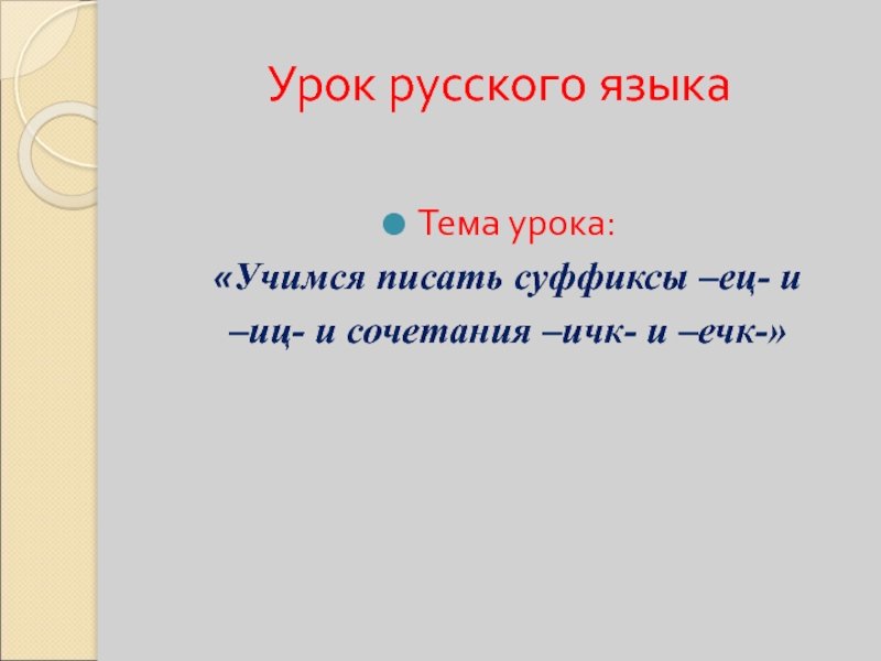 Урок русского языкаТема урока: «Учимся писать суффиксы –ец- и –иц- и сочетания –ичк- и –ечк-»