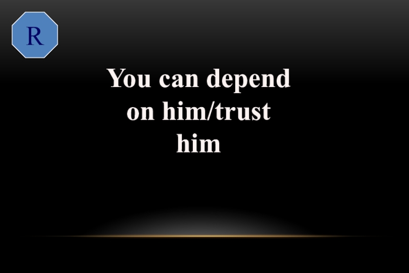 R  You can depend on him/trust himreliable