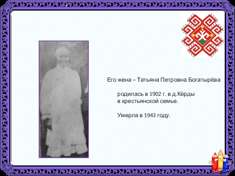 Его жена – Татьяна Петровна Богатырёва     родилась в 1902 г. в д.Кёрды