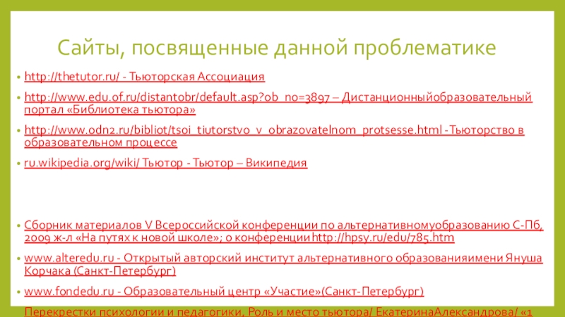 Сайты, посвященные данной проблематике http://thetutor.ru/ - Тьюторская Ассоциацияhttp://www.edu.of.ru/distantobr/default.asp?ob_no=3897 – Дистанционныйобразовательный портал «Библиотека тьютора»http://www.odn2.ru/bibliot/tsoi_tiutorstvo_v_obrazovatelnom_protsesse.html -Тьюторство в образовательном процессеru.wikipedia.org/wiki/