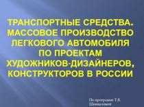 Транспортные средства. Массовое производство легкового автомобиля по проектам художников-дизайнеров, конструкторов в России