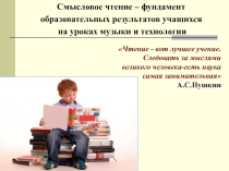 Презентация Смысловое чтение-фундамент образовательных результатов на уроках музыки и технологии