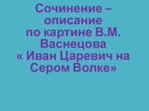 Презентация по русскому языку на тему Сочинение-описание по репродукции картины В.Васнецова Иван -Царевич на Сером волке