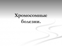 Презентация - Хромосомные болезни