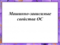 Презентация по дисциплине Операционные системы и среды на тему Машинно - зависимые свойства операционных систем