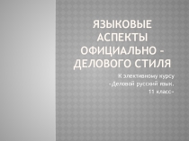 Презентация к элективному курсу Деловой русский язык на тему Языковые аспекты официально - делового стиля (11 класс)