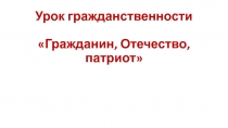 Презентация. Урок гражданственности Гражданин, Отечество, патриот