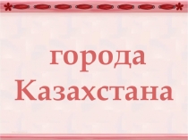 Презентация для урока истории Города Казахстана, основанные в 18 веке