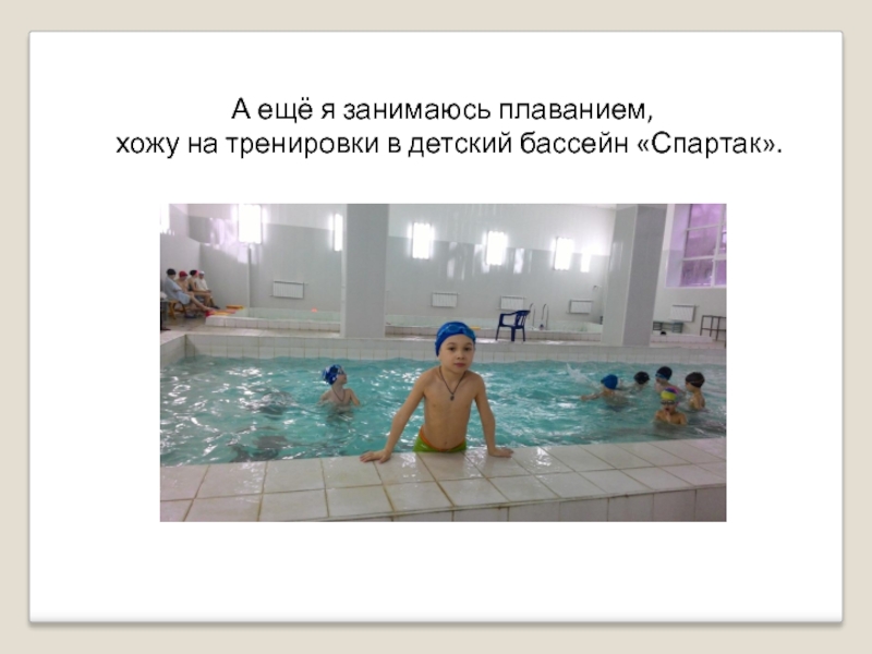 А ещё я занимаюсь плаванием, хожу на тренировки в детский бассейн «Спартак».
