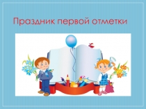 Презентация для классного часа: Праздник первой отметки