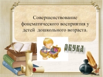 Совершенствование фонематического восприятия у детей дошкольного возраста.