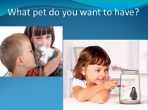Презентация по английскому языку What pet do you want to have. 3 класс.